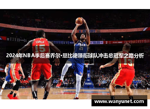 2024年NBA季后赛乔尔·恩比德领衔球队冲击总冠军之路分析