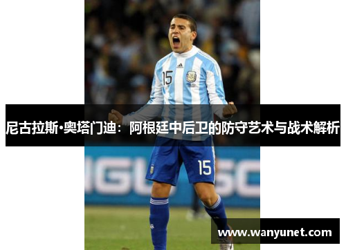 尼古拉斯·奥塔门迪：阿根廷中后卫的防守艺术与战术解析