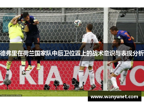 德弗里在荷兰国家队中后卫位置上的战术意识与表现分析