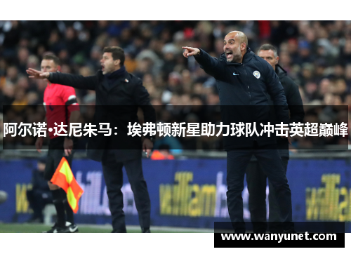 阿尔诺·达尼朱马：埃弗顿新星助力球队冲击英超巅峰
