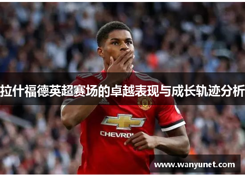 拉什福德英超赛场的卓越表现与成长轨迹分析