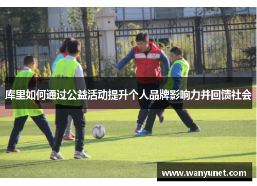 库里如何通过公益活动提升个人品牌影响力并回馈社会