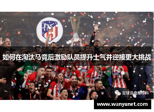 如何在淘汰马竞后激励队员提升士气并迎接更大挑战