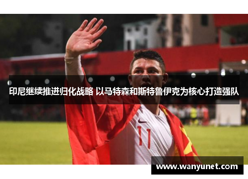 印尼继续推进归化战略 以马特森和斯特鲁伊克为核心打造强队