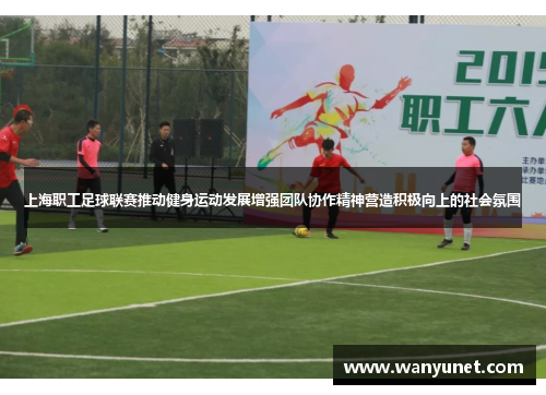 上海职工足球联赛推动健身运动发展增强团队协作精神营造积极向上的社会氛围