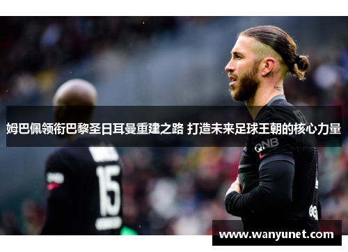 姆巴佩领衔巴黎圣日耳曼重建之路 打造未来足球王朝的核心力量