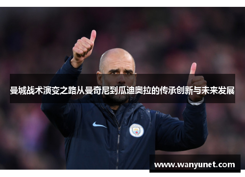 曼城战术演变之路从曼奇尼到瓜迪奥拉的传承创新与未来发展