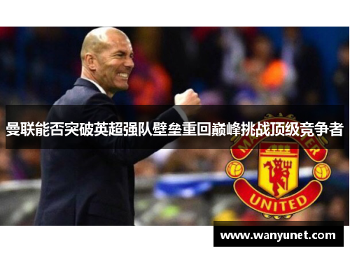 曼联能否突破英超强队壁垒重回巅峰挑战顶级竞争者