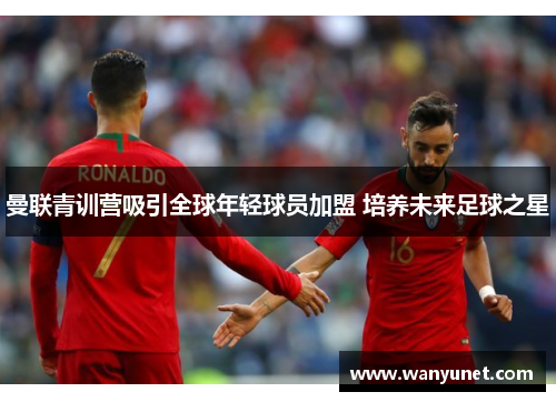 曼联青训营吸引全球年轻球员加盟 培养未来足球之星