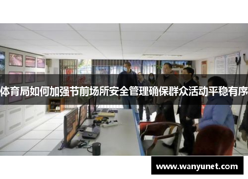 体育局如何加强节前场所安全管理确保群众活动平稳有序