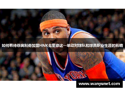 如何看待菲奥利奇加盟HNK戈里察这一举动对球队和球员职业生涯的影响