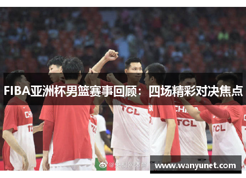 FIBA亚洲杯男篮赛事回顾：四场精彩对决焦点