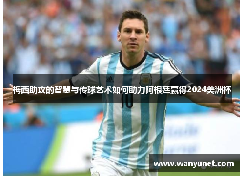 梅西助攻的智慧与传球艺术如何助力阿根廷赢得2024美洲杯
