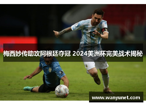 梅西妙传助攻阿根廷夺冠 2024美洲杯完美战术揭秘