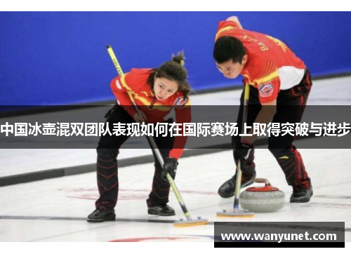 中国冰壶混双团队表现如何在国际赛场上取得突破与进步
